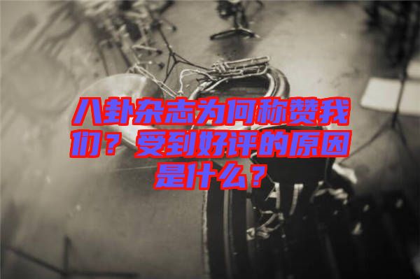 八卦雜志為何稱贊我們？受到好評的原因是什么？