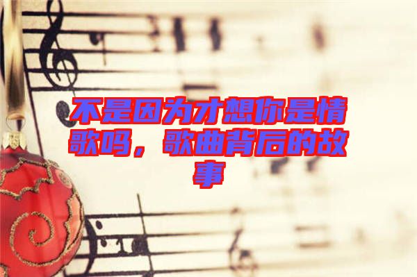 不是因為才想你是情歌嗎，歌曲背后的故事