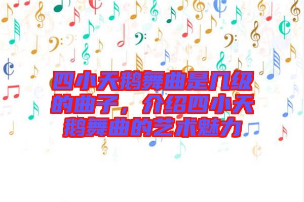 四小天鵝舞曲是幾級(jí)的曲子，介紹四小天鵝舞曲的藝術(shù)魅力