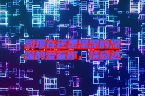 到現(xiàn)在還是深深的深深的愛著你，情感達