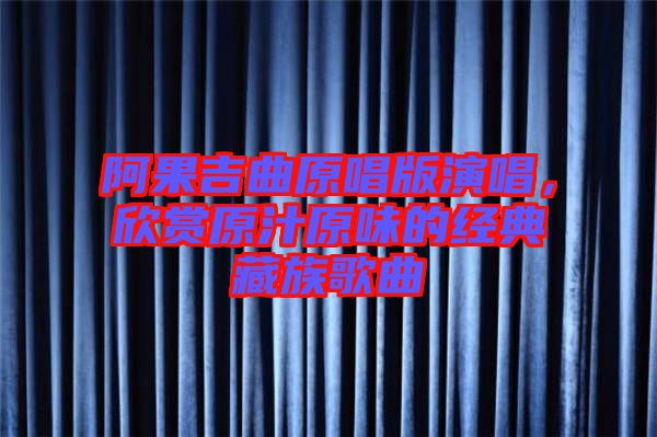 阿果吉曲原唱版演唱，欣賞原汁原味的經典藏族歌曲