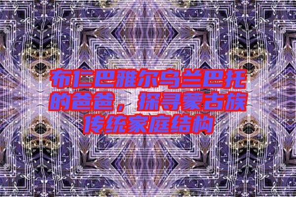 布仁巴雅爾烏蘭巴托的爸爸，探尋蒙古族傳統(tǒng)家庭結(jié)構(gòu)