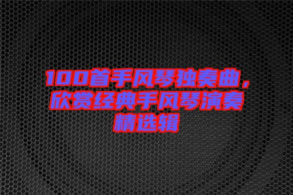 100首手風琴獨奏曲，欣賞經(jīng)典手風琴演奏精選輯