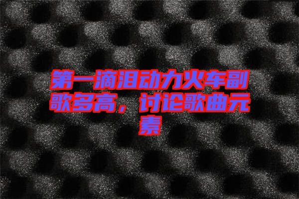 第一滴淚動(dòng)力火車副歌多高，討論歌曲元素