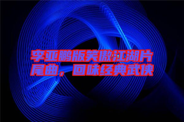 李亞鵬版笑傲江湖片尾曲，回味經(jīng)典武俠