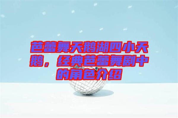 芭蕾舞天鵝湖四小天鵝，經(jīng)典芭蕾舞劇中的角色介紹