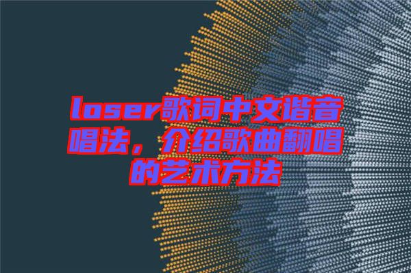 loser歌詞中文諧音唱法，介紹歌曲翻唱的藝術(shù)方法