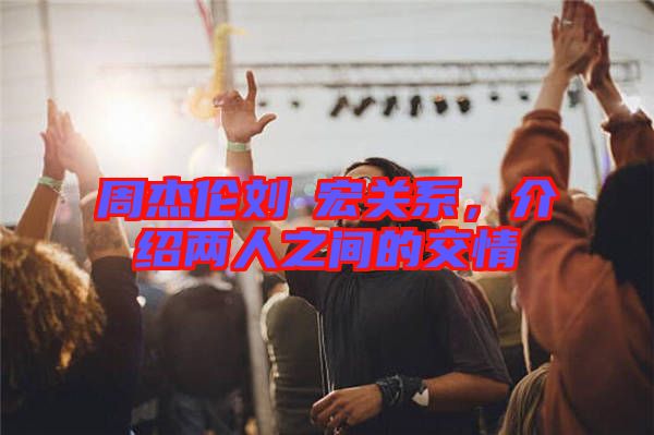 周杰倫劉畊宏關(guān)系，介紹兩人之間的交情