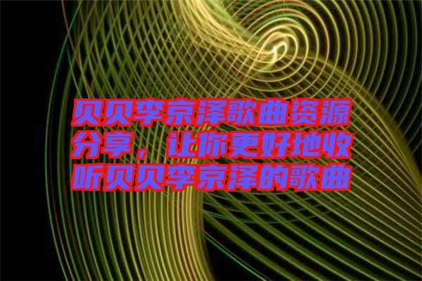 貝貝李京澤歌曲資源分享，讓你更好地收聽貝貝李京澤的歌曲