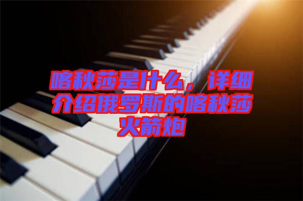 喀秋莎是什么，詳細(xì)介紹俄羅斯的喀秋莎火箭炮