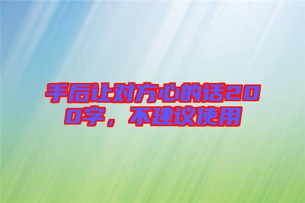 手后讓對(duì)方心的話200字，不建議使用