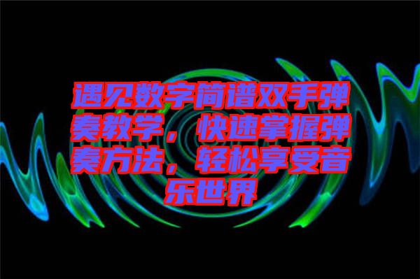 遇見數(shù)字簡譜雙手彈奏教學(xué)，快速掌握彈奏方法，輕松享受音樂世界