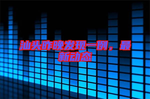 汕頭昨晚發(fā)現(xiàn)一例，最新動(dòng)態(tài)