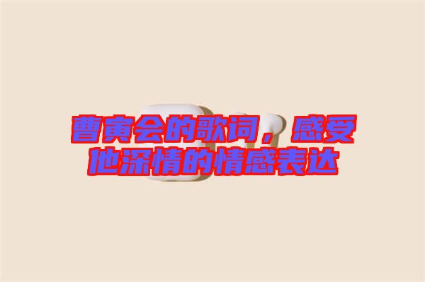 曹寅會的歌詞，感受他深情的情感表達