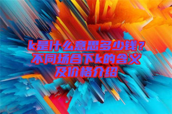 k是什么意思多少錢？不同場(chǎng)合下k的含義及價(jià)格介紹