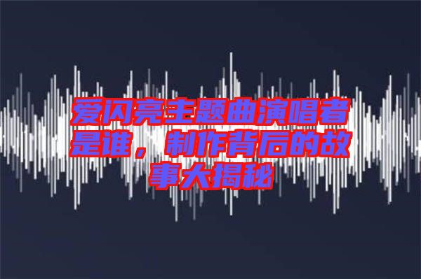 愛閃亮主題曲演唱者是誰(shuí)，制作背后的故事大揭秘
