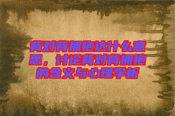 背對(duì)背擁抱達(dá)什么意思，討論背對(duì)背擁抱的含義與心理學(xué)析