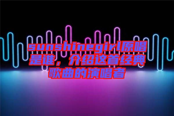 sunshinegirl原唱是誰，介紹這首經(jīng)典歌曲的演唱者