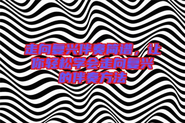 走向復(fù)興伴奏簡譜，讓你輕松學(xué)會走向復(fù)興的伴奏方法