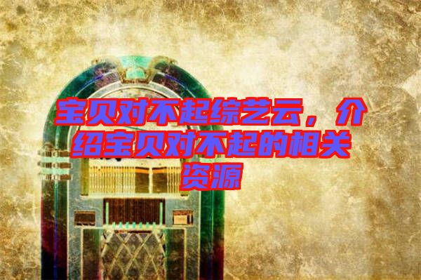 寶貝對(duì)不起綜藝云，介紹寶貝對(duì)不起的相關(guān)資源