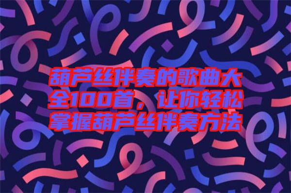 葫蘆絲伴奏的歌曲大全100首，讓你輕松掌握葫蘆絲伴奏方法