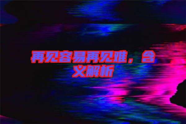 再見容易再見難，含義解析