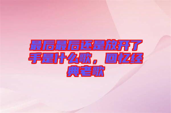 最后最后還是放開了手是什么歌，回憶經(jīng)典老歌