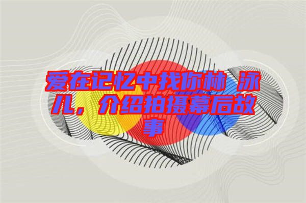愛在記憶中找你林峯泳兒，介紹拍攝幕后故事