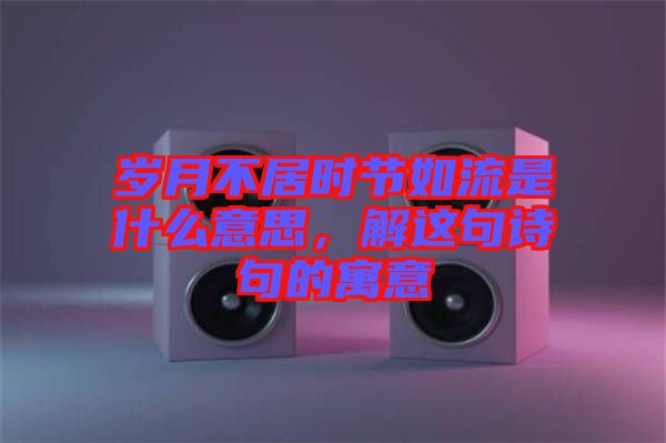 歲月不居時節(jié)如流是什么意思，解這句詩句的寓意