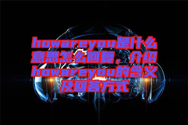howareyou是什么意思怎么回復，介紹howareyou的含義及回答方式