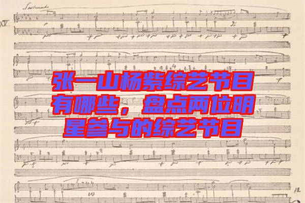 張一山楊紫綜藝節(jié)目有哪些，盤點(diǎn)兩位明星參與的綜藝節(jié)目