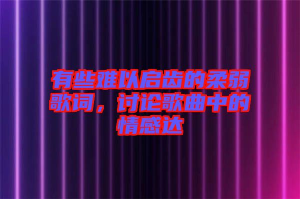 有些難以啟齒的柔弱歌詞，討論歌曲中的情感達