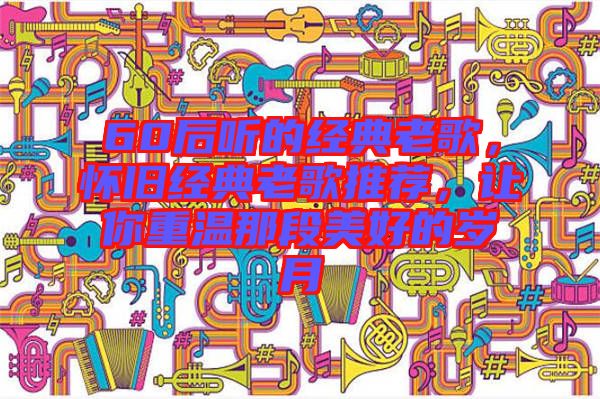 60后聽的經(jīng)典老歌，懷舊經(jīng)典老歌推薦，讓你重溫那段美好的歲月