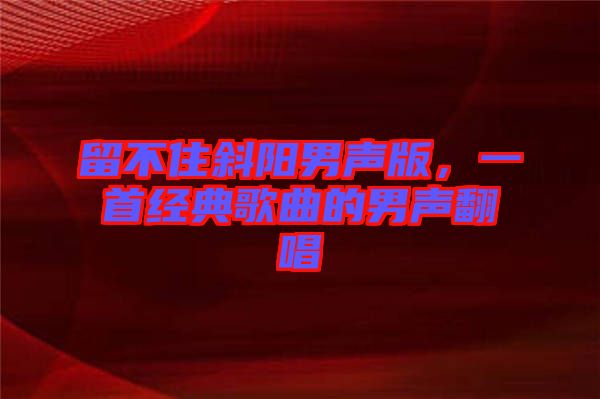 留不住斜陽男聲版，一首經(jīng)典歌曲的男聲翻唱