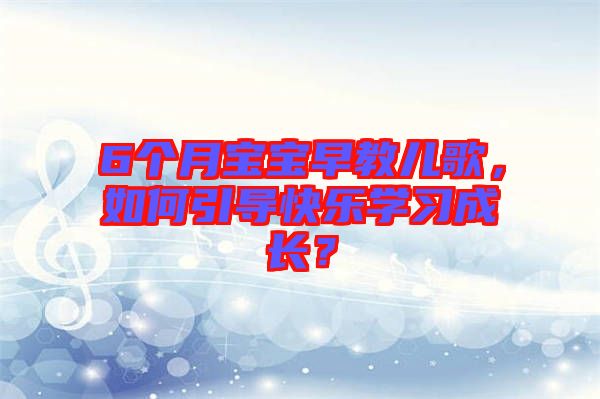 6個月寶寶早教兒歌，如何引導(dǎo)快樂學(xué)習(xí)成長？