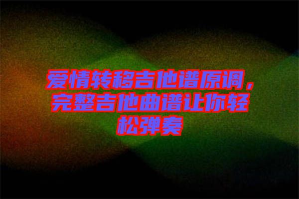 愛(ài)情轉(zhuǎn)移吉他譜原調(diào)，完整吉他曲譜讓你輕松彈奏