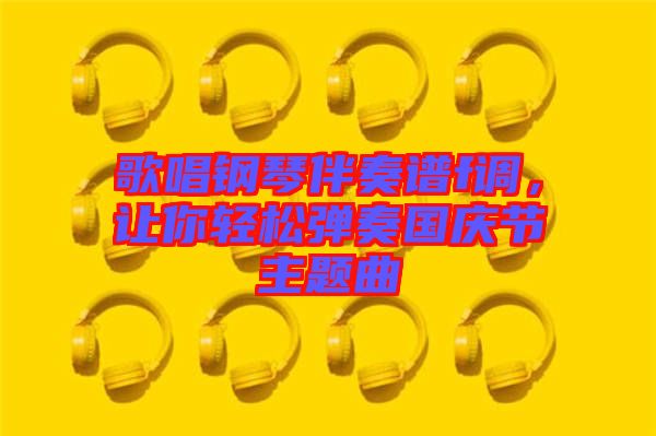 歌唱鋼琴伴奏譜f調(diào)，讓你輕松彈奏國慶節(jié)主題曲