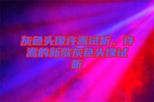 灰色頭像許嵩試聽(tīng)，許嵩的新歌灰色頭像試聽(tīng)