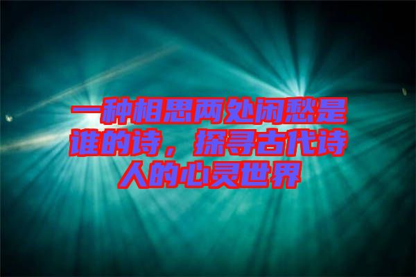 一種相思兩處閑愁是誰(shuí)的詩(shī)，探尋古代詩(shī)人的心靈世界