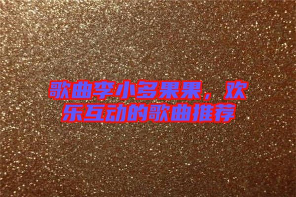 歌曲李小多果果，歡樂互動(dòng)的歌曲推薦