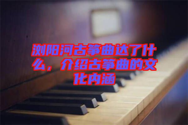 瀏陽河古箏曲達(dá)了什么，介紹古箏曲的文化內(nèi)涵