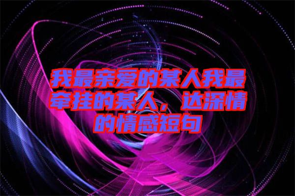 我最親愛的某人我最牽掛的某人，達深情的情感短句