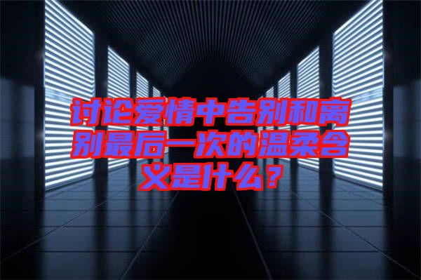 討論愛情中告別和離別最后一次的溫柔含義是什么？