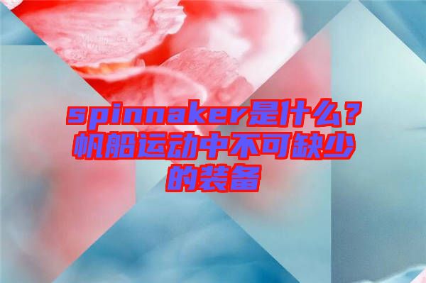 spinnaker是什么？帆船運(yùn)動(dòng)中不可缺少的裝備