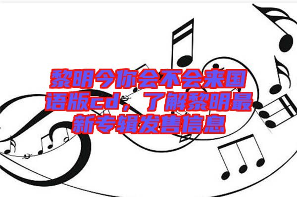 黎明今你會不會來國語版cd，了解黎明最新專輯發(fā)售信息