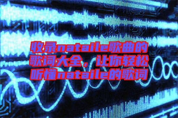 收錄nataile歌曲的歌詞大全，讓你輕松聽懂nataile的歌詞