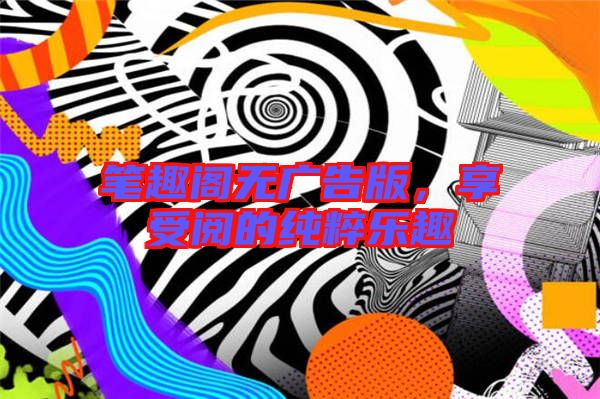 筆趣閣無廣告版，享受閱的純粹樂趣