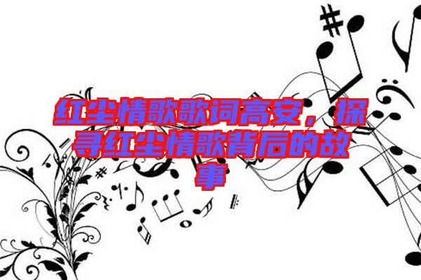 紅塵情歌歌詞高安，探尋紅塵情歌背后的故事