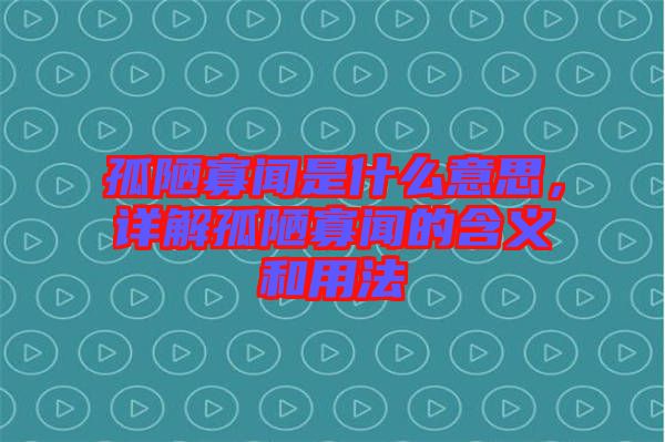 孤陋寡聞是什么意思，詳解孤陋寡聞的含義和用法