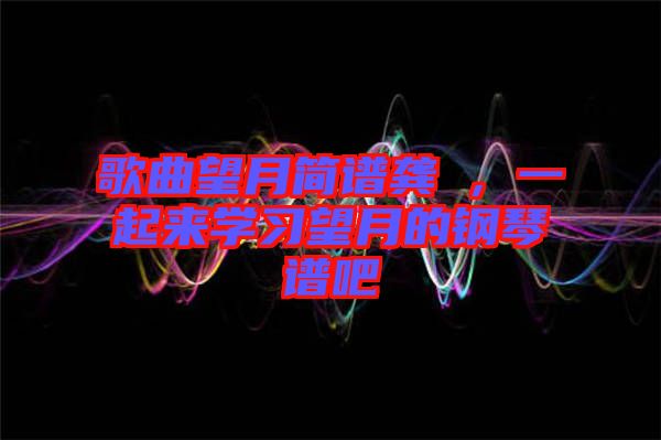 歌曲望月簡(jiǎn)譜龔玥，一起來(lái)學(xué)習(xí)望月的鋼琴譜吧